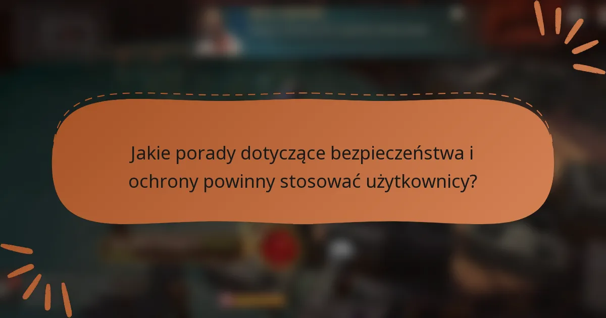 Jakie porady dotyczące bezpieczeństwa i ochrony powinny stosować użytkownicy?