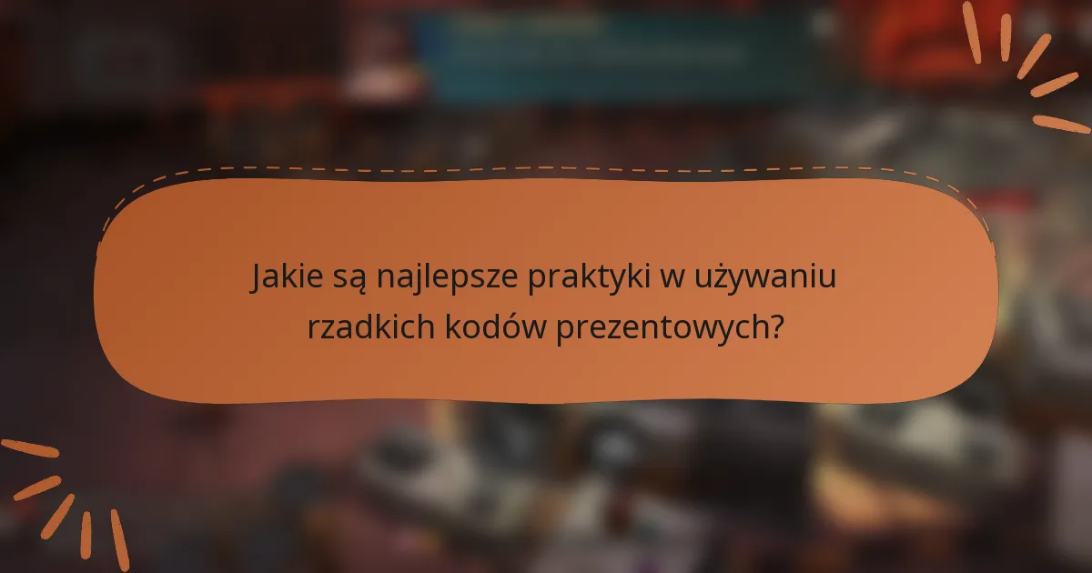 Jakie są najlepsze praktyki w używaniu rzadkich kodów prezentowych?