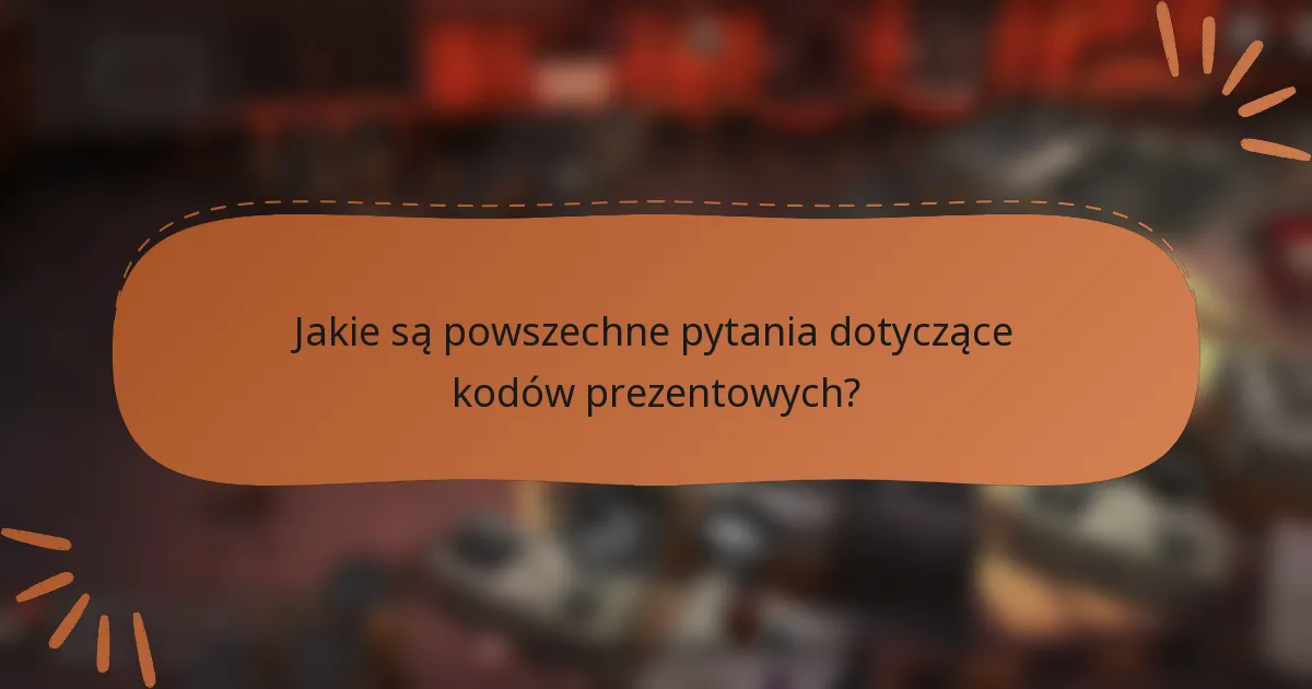 Jakie są powszechne pytania dotyczące kodów prezentowych?